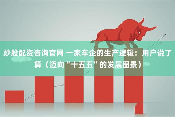 炒股配资咨询官网 一家车企的生产逻辑：用户说了算（迈向“十五五”的发展图景）