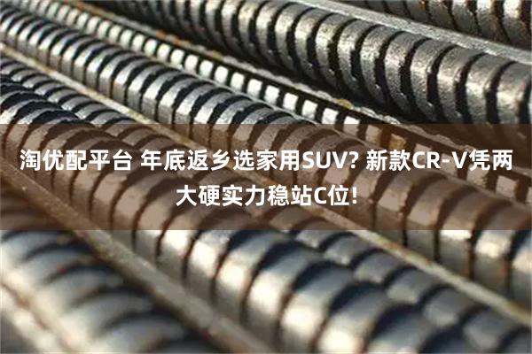淘优配平台 年底返乡选家用SUV? 新款CR-V凭两大硬实力稳站C位!