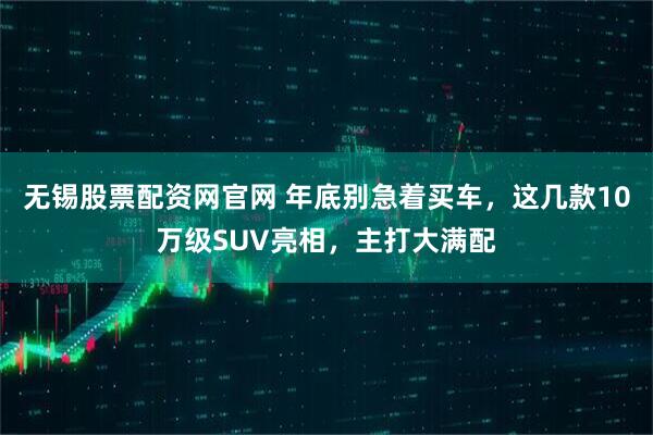 无锡股票配资网官网 年底别急着买车，这几款10万级SUV亮相，主打大满配
