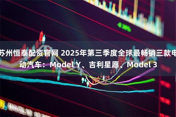 苏州恒泰配资官网 2025年第三季度全球最畅销三款电动汽车：Model Y、吉利星愿、Model 3