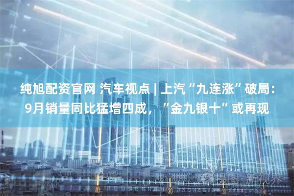 纯旭配资官网 汽车视点 | 上汽“九连涨”破局：9月销量同比猛增四成，“金九银十”或再现