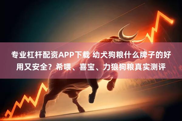 专业杠杆配资APP下载 幼犬狗粮什么牌子的好用又安全？希喂、喜宝、力狼狗粮真实测评