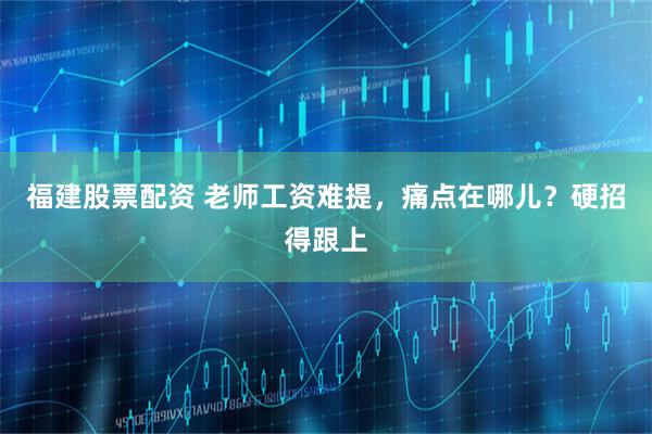 福建股票配资 老师工资难提，痛点在哪儿？硬招得跟上