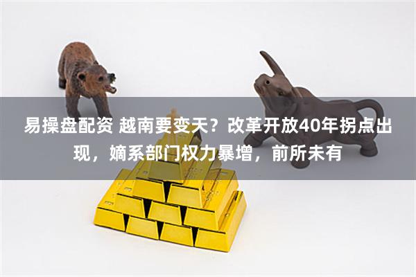 易操盘配资 越南要变天？改革开放40年拐点出现，嫡系部门权力暴增，前所未有