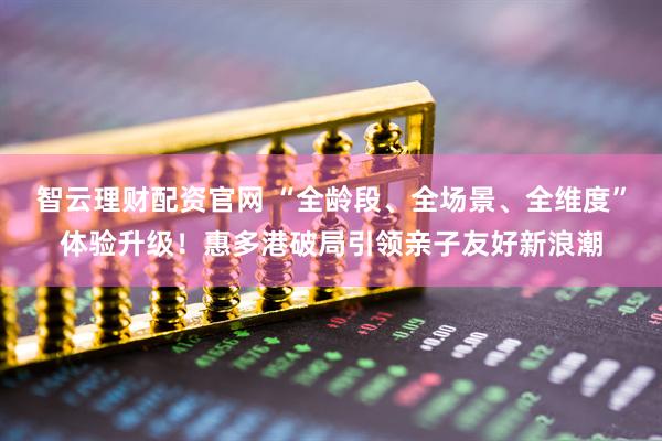 智云理财配资官网 “全龄段、全场景、全维度”体验升级！惠多港破局引领亲子友好新浪潮