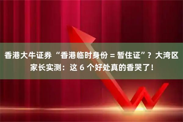 香港大牛证券 “香港临时身份 = 暂住证”？大湾区家长实测：这 6 个好处真的香哭了！