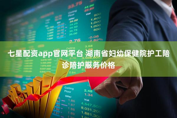 七星配资app官网平台 湖南省妇幼保健院护工陪诊陪护服务价格