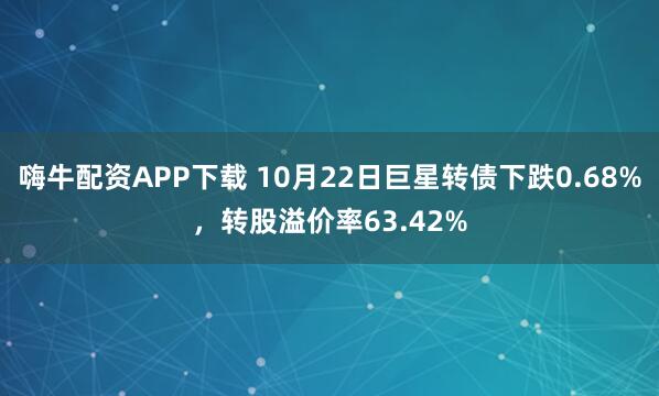 嗨牛配资APP下载 10月22日巨星转债下跌0.68%，转股溢价率63.42%
