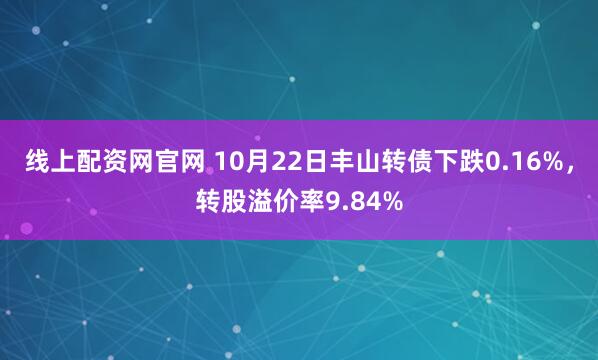 线上配资网官网 10月22日丰山转债下跌0.16%，转股溢价率9.84%