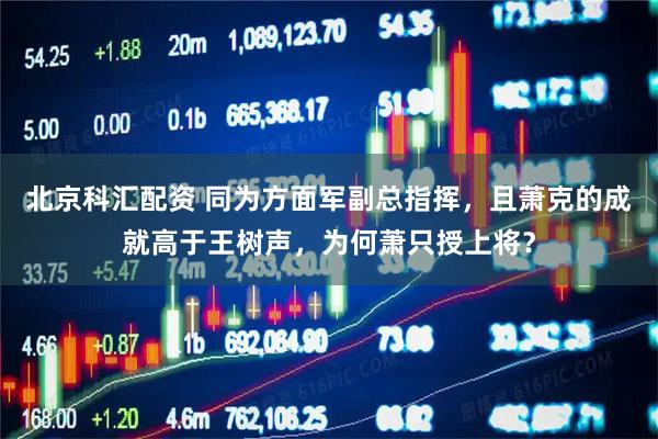 北京科汇配资 同为方面军副总指挥，且萧克的成就高于王树声，为何萧只授上将？