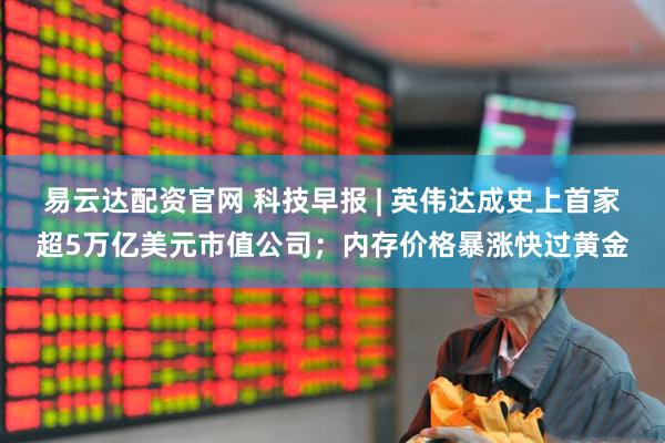 易云达配资官网 科技早报 | 英伟达成史上首家超5万亿美元市值公司；内存价格暴涨快过黄金