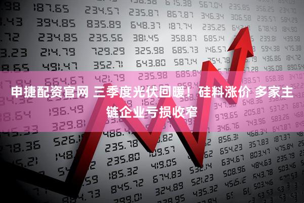 申捷配资官网 三季度光伏回暖！硅料涨价 多家主链企业亏损收窄