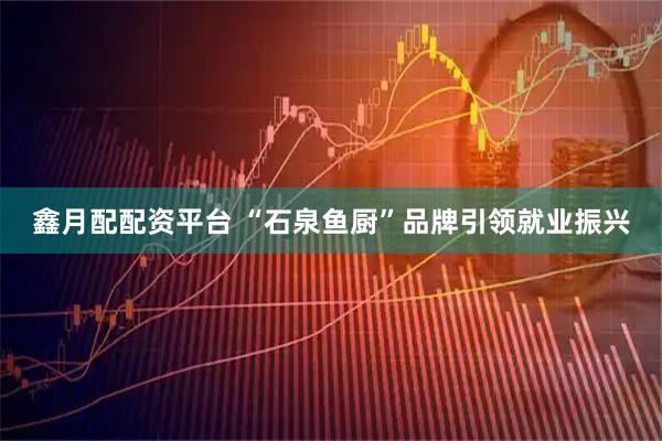 鑫月配配资平台 “石泉鱼厨”品牌引领就业振兴