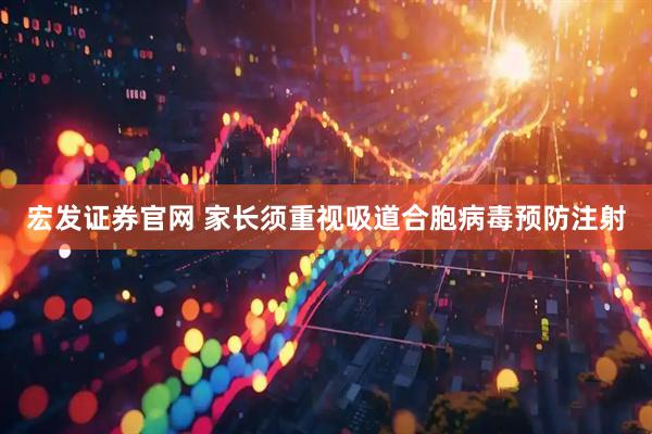 宏发证券官网 家长须重视吸道合胞病毒预防注射