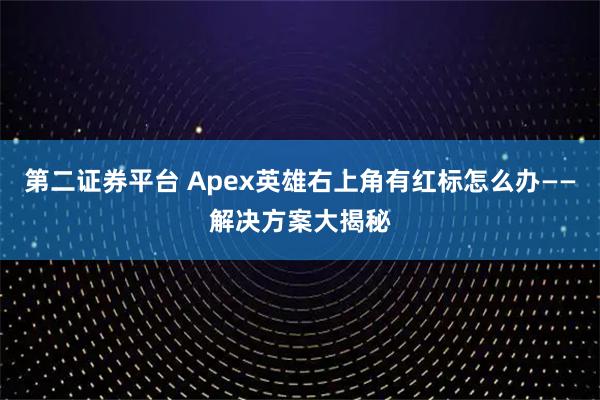 第二证券平台 Apex英雄右上角有红标怎么办——解决方案大揭秘