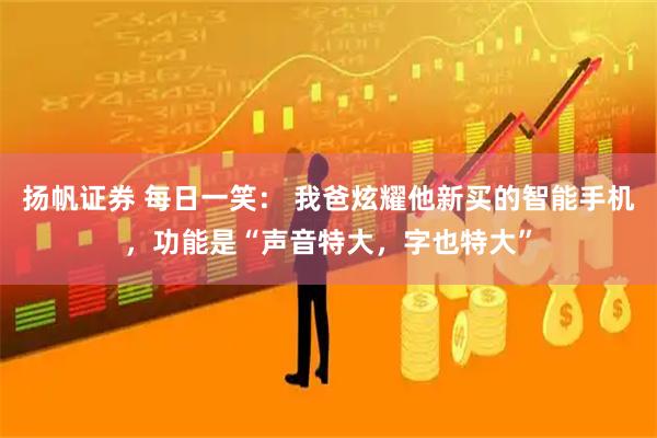 扬帆证券 每日一笑： 我爸炫耀他新买的智能手机，功能是“声音特大，字也特大”