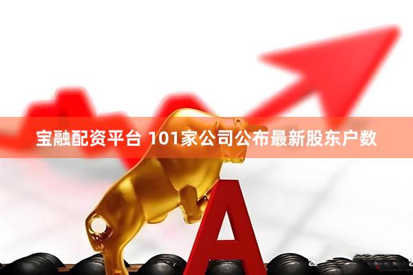 宝融配资平台 101家公司公布最新股东户数