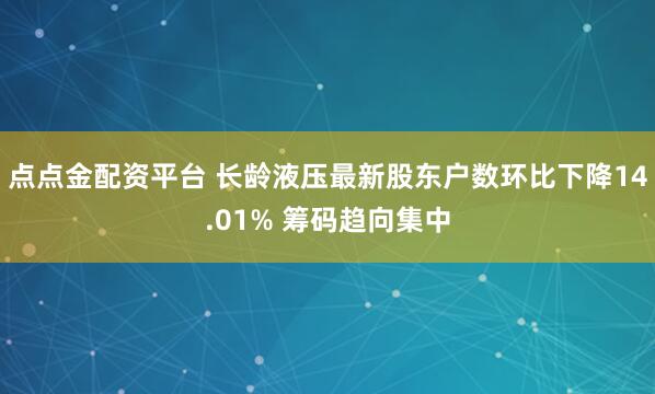 点点金配资平台 长龄液压最新股东户数环比下降14.01% 筹码趋向集中