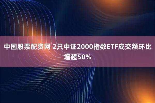 中国股票配资网 2只中证2000指数ETF成交额环比增超50%