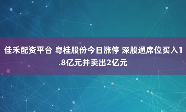佳禾配资平台 粤桂股份今日涨停 深股通席位买入1.8亿元并卖出2亿元