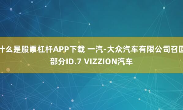 什么是股票杠杆APP下载 一汽-大众汽车有限公司召回部分ID.7 VIZZION汽车
