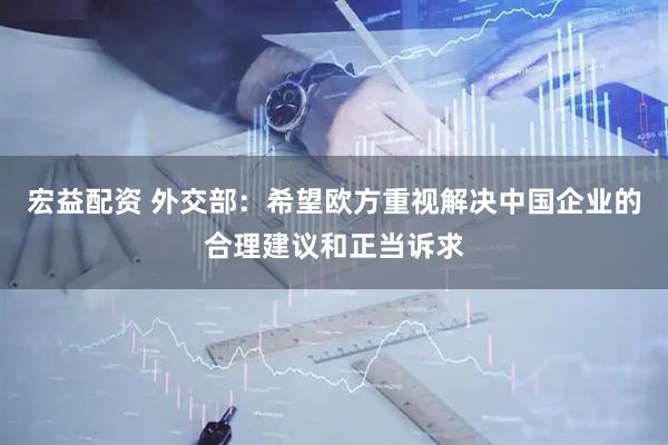 宏益配资 外交部：希望欧方重视解决中国企业的合理建议和正当诉求