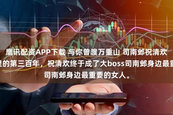 鹰讯配资APP下载 与你曾渡万重山 司南邺祝清欢 穿到游戏里的第三百年，祝清欢终于成了大boss司南邺身边最重要的女人。