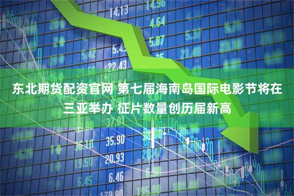 东北期货配资官网 第七届海南岛国际电影节将在三亚举办 征片数量创历届新高