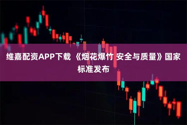 维嘉配资APP下载 《烟花爆竹 安全与质量》国家标准发布