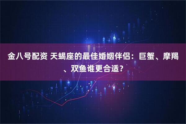 金八号配资 天蝎座的最佳婚姻伴侣：巨蟹、摩羯、双鱼谁更合适？