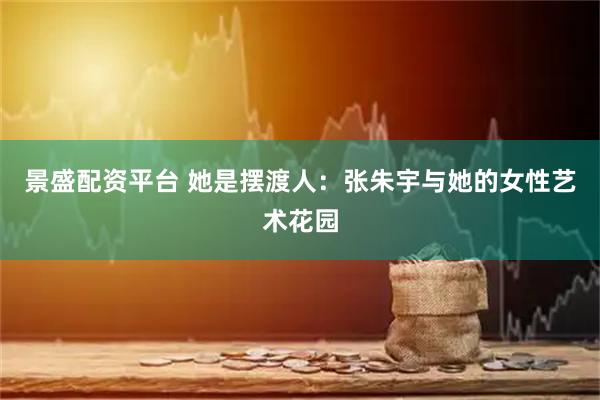 景盛配资平台 她是摆渡人：张朱宇与她的女性艺术花园