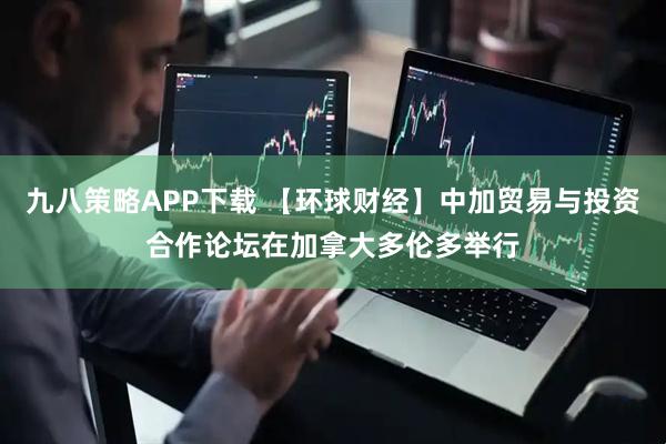 九八策略APP下载 【环球财经】中加贸易与投资合作论坛在加拿大多伦多举行
