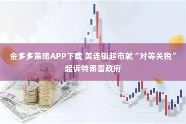 金多多策略APP下载 美连锁超市就“对等关税”起诉特朗普政府