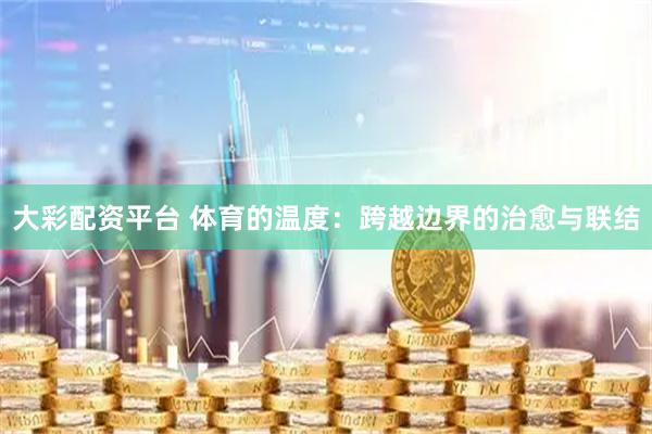 大彩配资平台 体育的温度：跨越边界的治愈与联结