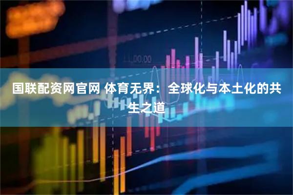 国联配资网官网 体育无界：全球化与本土化的共生之道