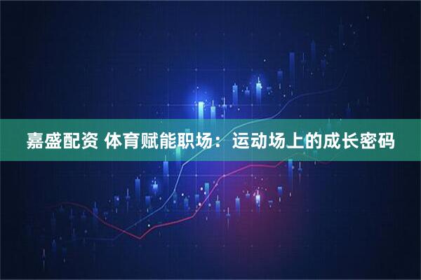 嘉盛配资 体育赋能职场：运动场上的成长密码