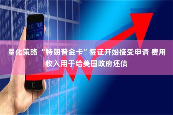 量化策略 “特朗普金卡”签证开始接受申请 费用收入用于给美国政府还债