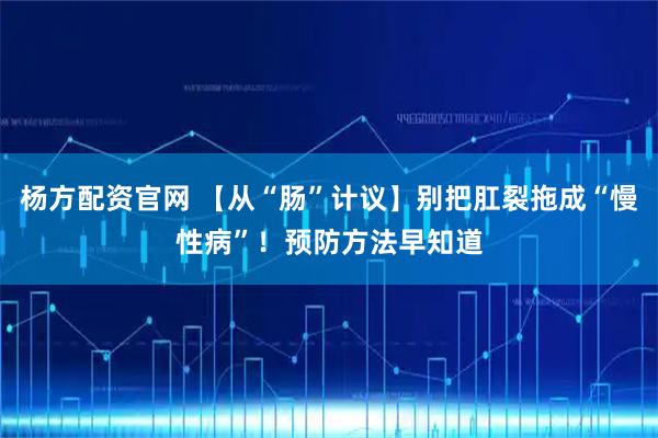杨方配资官网 【从“肠”计议】别把肛裂拖成“慢性病”！预防方法早知道