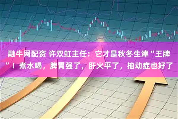 融牛网配资 许双虹主任：它才是秋冬生津“王牌”！煮水喝，脾胃强了，肝火平了，抽动症也好了