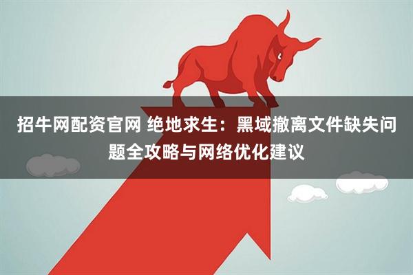 招牛网配资官网 绝地求生：黑域撤离文件缺失问题全攻略与网络优化建议