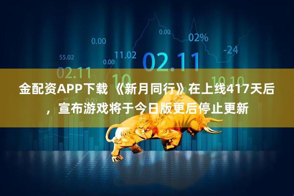 金配资APP下载 《新月同行》在上线417天后，宣布游戏将于今日版更后停止更新