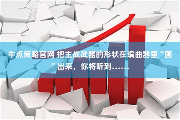 牛点策略官网 把主战武器的形状在编曲器里“画”出来，你将听到……