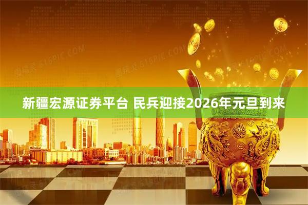 新疆宏源证券平台 民兵迎接2026年元旦到来