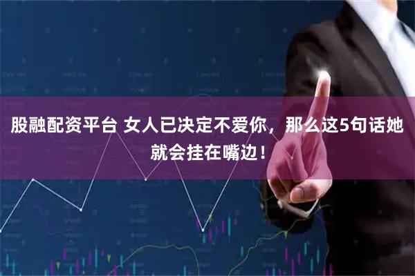 股融配资平台 女人已决定不爱你，那么这5句话她就会挂在嘴边！