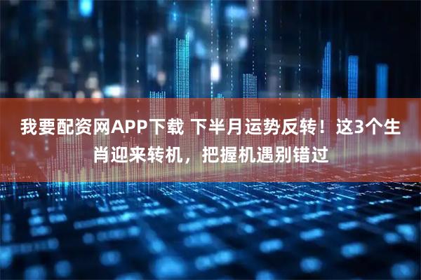 我要配资网APP下载 下半月运势反转！这3个生肖迎来转机，把握机遇别错过