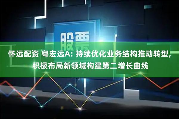 怀远配资 粤宏远A: 持续优化业务结构推动转型, 积极布局新领域构建第二增长曲线