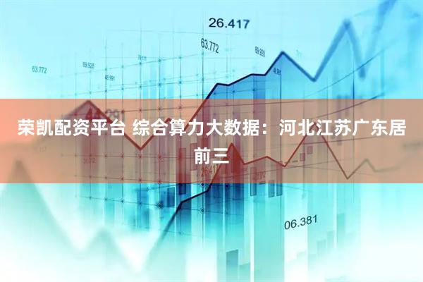 荣凯配资平台 综合算力大数据：河北江苏广东居前三