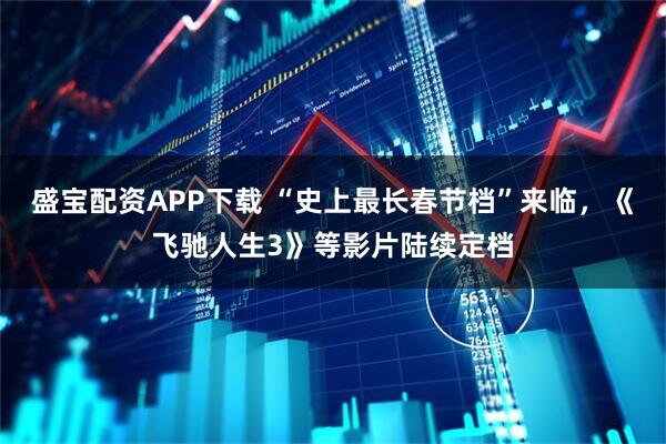 盛宝配资APP下载 “史上最长春节档”来临，《飞驰人生3》等影片陆续定档