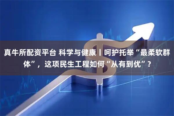 真牛所配资平台 科学与健康丨呵护托举“最柔软群体”，这项民生工程如何“从有到优”？