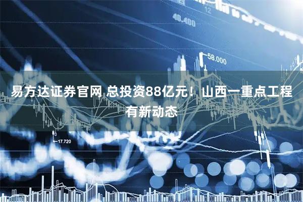 易方达证券官网 总投资88亿元！山西一重点工程有新动态